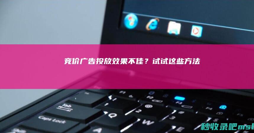 竞价广告投放效果不佳？试试这些方法！