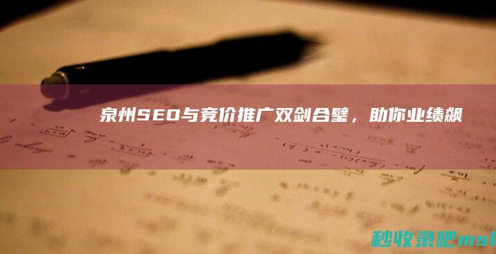 泉州SEO与竞价推广双剑合璧，助你业绩飙升！