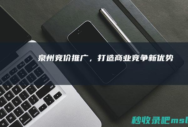 泉州竞价推广，打造商业竞争新优势！