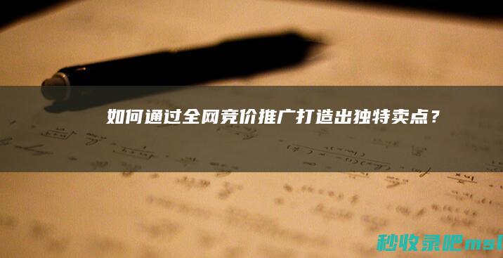 给大家浅谈一下|如何通过全网竞价推广打造出独特卖点？