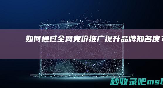 满满干货|如何通过全网竞价推广提升品牌知名度？