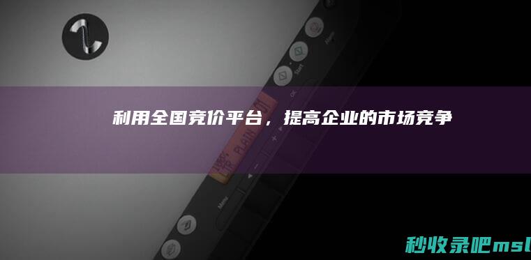 全程干货｜利用全国竞价平台，提高企业的市场竞争力