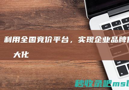 给大家浅谈一下｜利用全国竞价平台，实现企业品牌价值的最大化