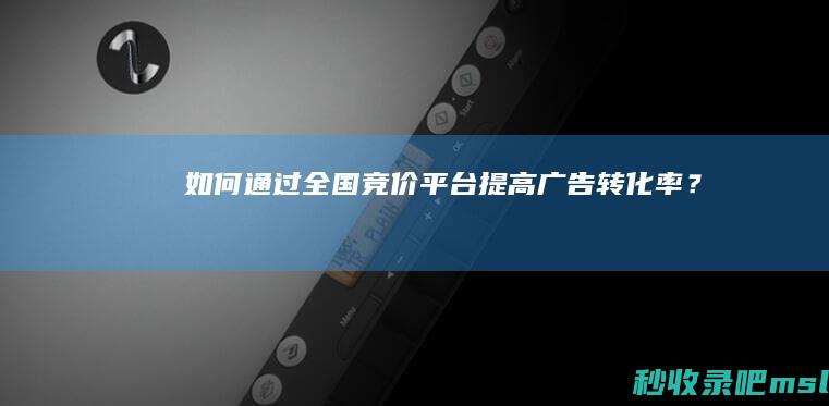 给大家说明一下｜如何通过全国竞价平台提高广告转化率？