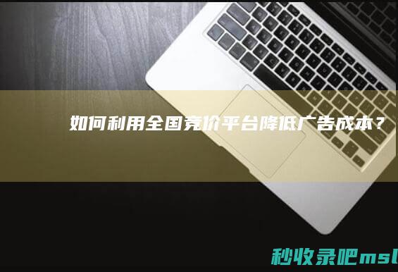 给大家解释一下｜如何利用全国竞价平台降低广告成本？