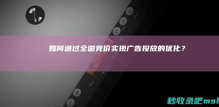 给大解答一下｜如何通过全国竞价实现广告投放的优化？