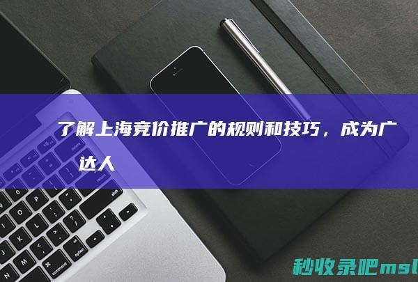 干货满满|了解上海竞价推广的规则和技巧，成为广告达人！