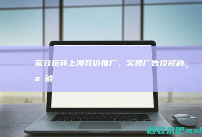 全程干货|高效玩转上海竞价推广，实现广告投放的突破！