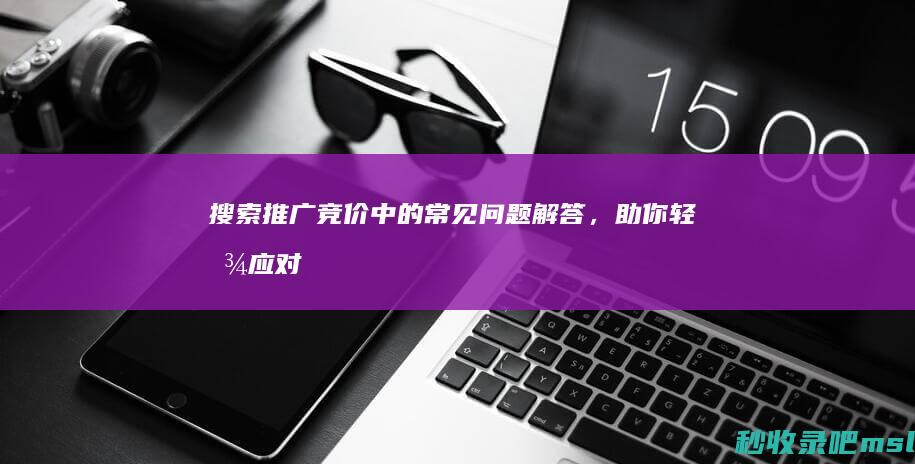 万万没想到▎搜索推广竞价中的常见问题解答，助你轻松应对！