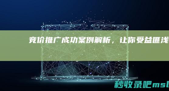 怎么可以错过▎竞价推广成功案例解析，让你受益匪浅！