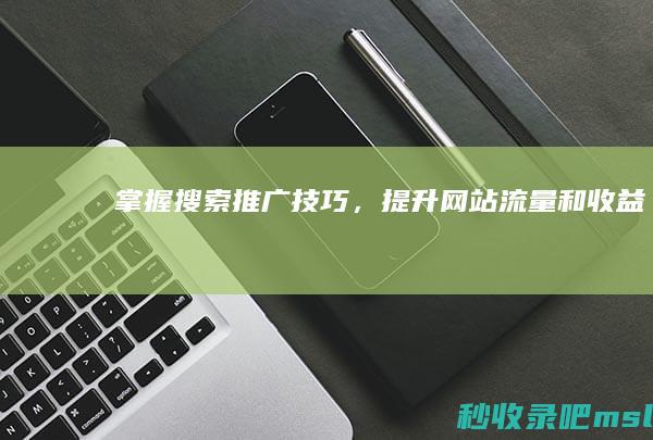 一篇读懂▎掌握搜索推广技巧，提升网站流量和收益！