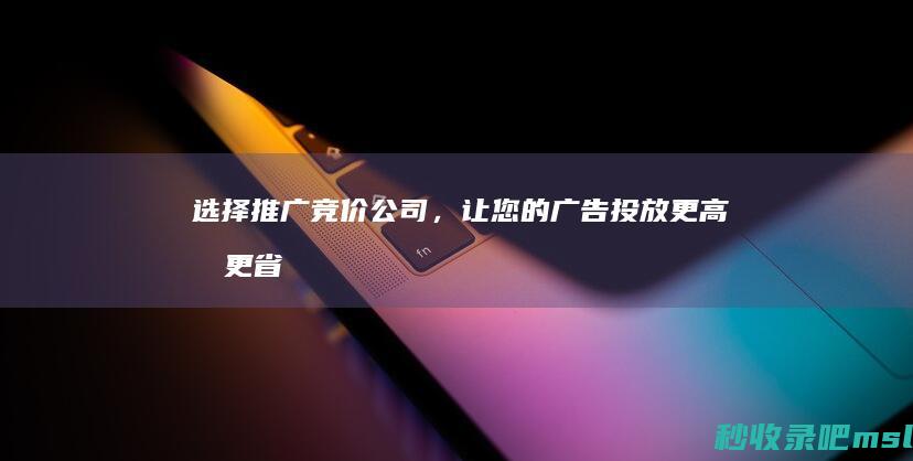 给大家说明一下▎选择推广竞价公司，让您的广告投放更高效、更省心