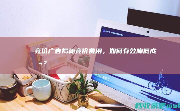 一篇读懂▎竞价广告：揭秘竞价费用，如何有效降低成本？