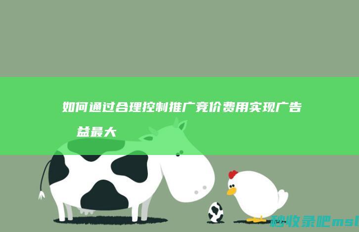 难以置信▎如何通过合理控制推广竞价费用实现广告收益最大化？