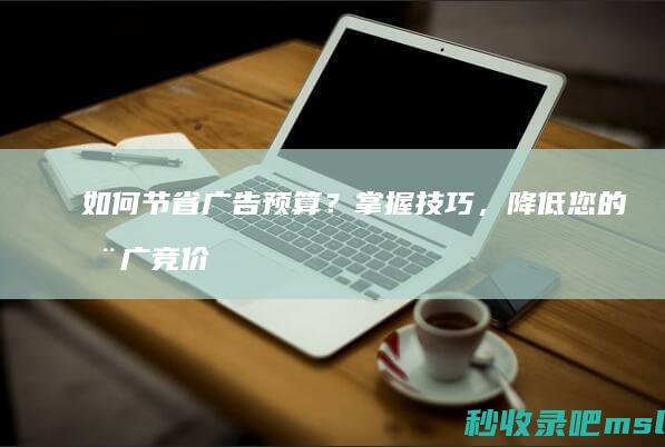 墙裂推荐▎如何节省广告预算？掌握技巧，降低您的推广竞价费用！