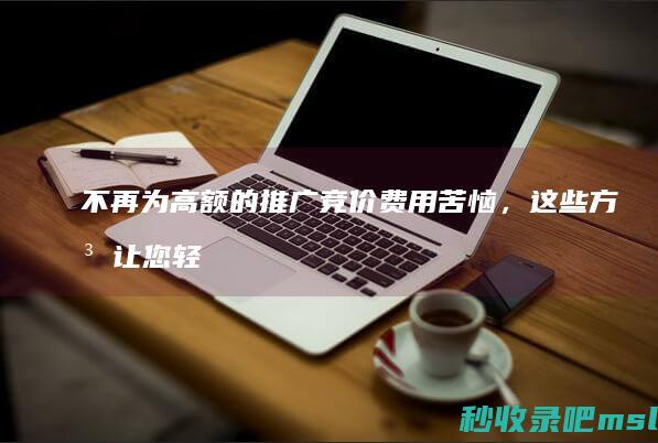 不要告诉别人▎不再为高额的推广竞价费用苦恼，这些方法让您轻松省钱！