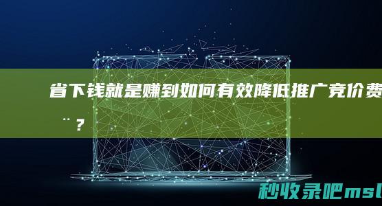 给大家说明一下▎省下钱就是赚到：如何有效降低推广竞价费用？