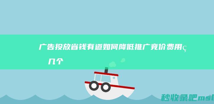 给大家展示一下▎广告投放省钱有道：如何降低推广竞价费用的几个实用方法！