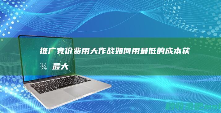 给大解答一下▎推广竞价费用大作战：如何用最低的成本获得最大的曝光？