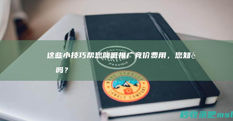 硬核推荐▎这些小技巧帮您降低推广竞价费用，您知道吗？