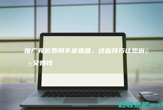 万万没想到▎推广竞价费用不是难题，这些技巧让您省钱又赚钱！