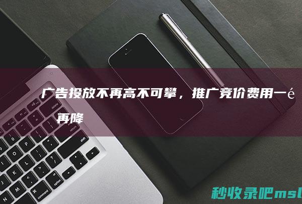 奔走相告▎广告投放不再高不可攀，推广竞价费用一降再降！