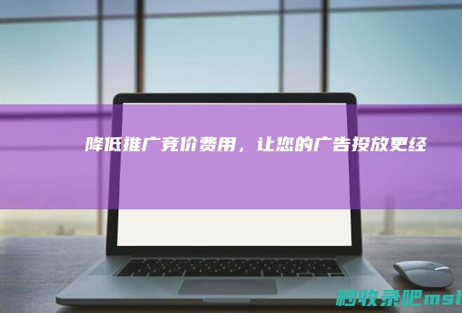 这都可以？▎降低推广竞价费用，让您的广告投放更经济！