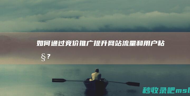 如何通过竞价推广提升网站流量和用户粘性？