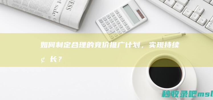 如何制定合理的竞价推广计划，实现持续增长？