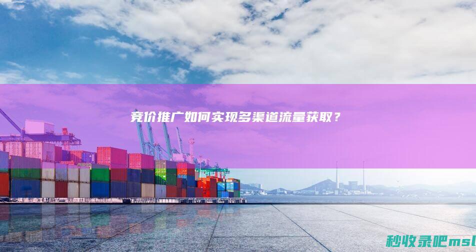 竞价推广如何实现多渠道流量获取？