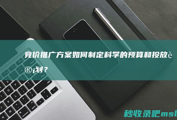 一看就会▎竞价推广方案：如何制定科学的预算和投放计划？