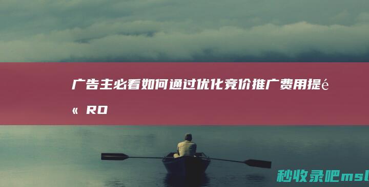 广告主必看如何通过优化竞价推广费用提高RO