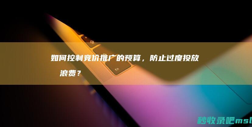 如何控制竞价推广的预算，防止过度投放和浪费？