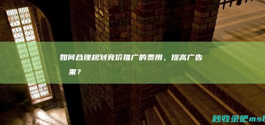 如何合理规划竞价推广的费用，提高广告效果？