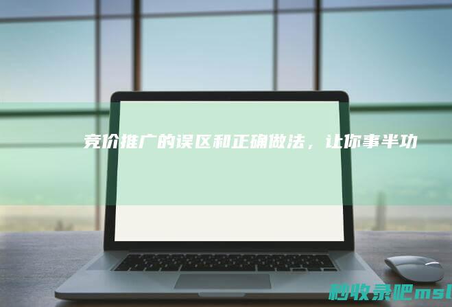 学到了吗▎竞价推广的误区和正确做法，让你事半功倍！