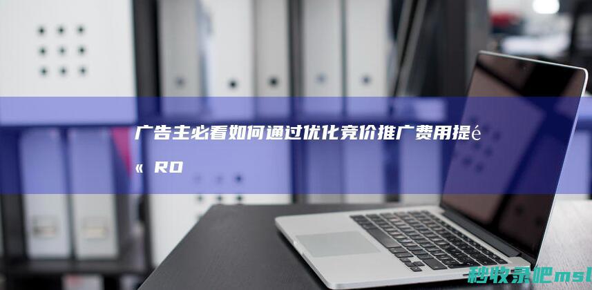 广告主必看如何通过优化竞价推广费用提高RO