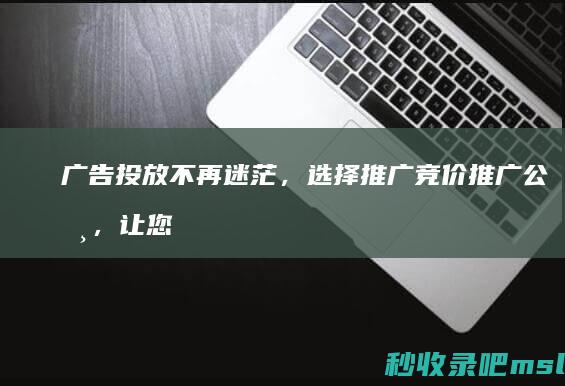 硬核推荐▎广告投放不再迷茫，选择推广竞价推广公司，让您事半功倍！