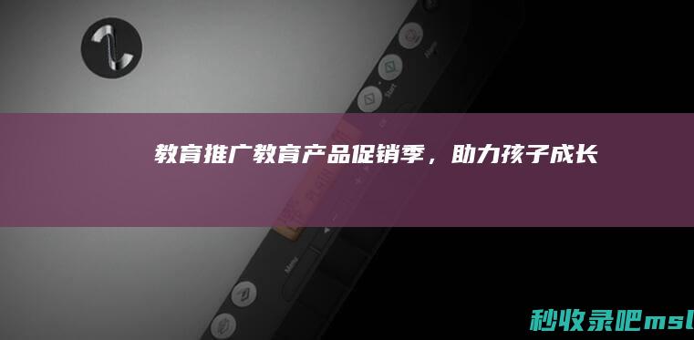 怎么可以错过▎教育推广：教育产品促销季，助力孩子成长！