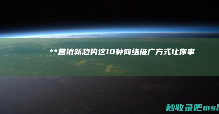 给大解答一下▎**“营销新趋势！这10种网络推广方式让你事半功倍！”**