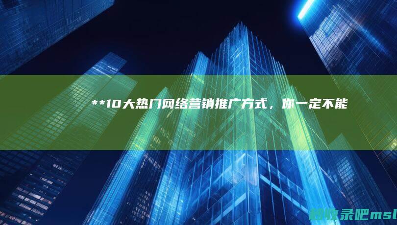 干货分享▎**“10大热门网络营销推广方式，你一定不能错过！”**