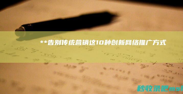 给大家介绍一下▎**“告别传统营销！这10种创新网络推广方式你值得拥有！”**