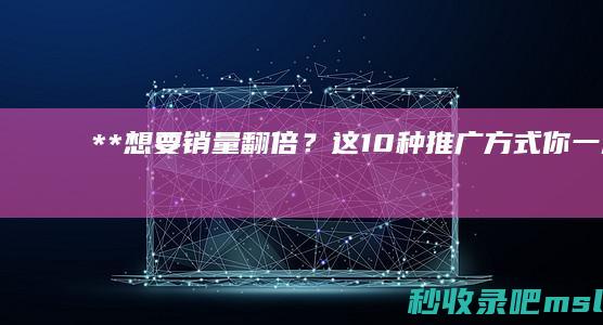 硬核推荐▎**“想要销量翻倍？这10种推广方式你一定不能错过！”**