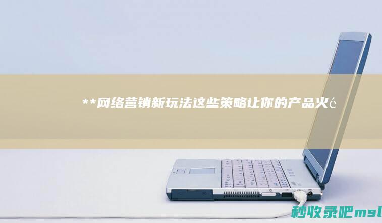 学到了吗▎**“网络营销新玩法！这些策略让你的产品火速走红！”**