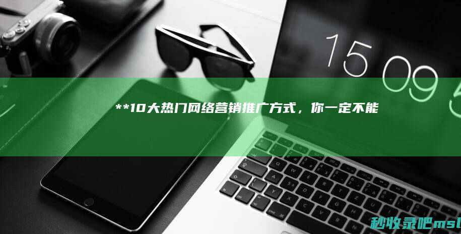 燃爆了▎**“10大热门网络营销推广方式，你一定不能错过！”**