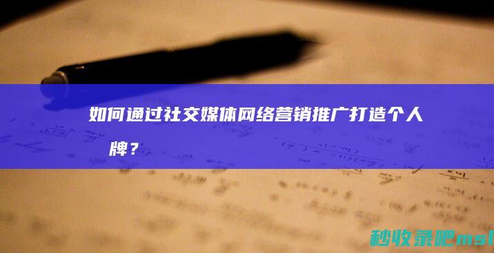 如何通过社交媒体网络营销推广打造个人品牌？