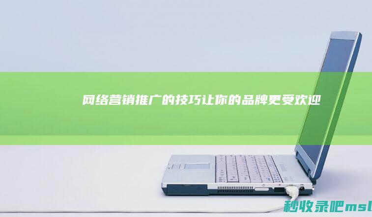 网络营销推广的技巧让你的品牌更受欢迎