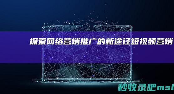 给大家说明一下▎探索网络营销推广的新途径：短视频营销