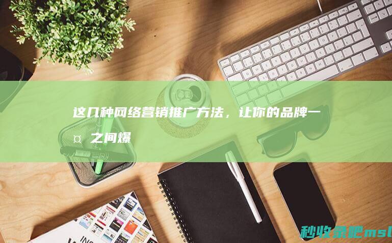 给大家分享一下▎这几种网络营销推广方法，让你的品牌一夜之间爆红！