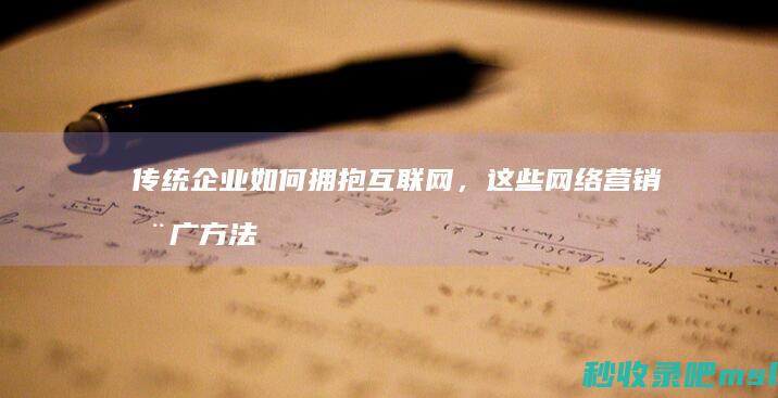 给大家介绍一下▎传统企业如何拥抱互联网，这些网络营销推广方法值得一试！