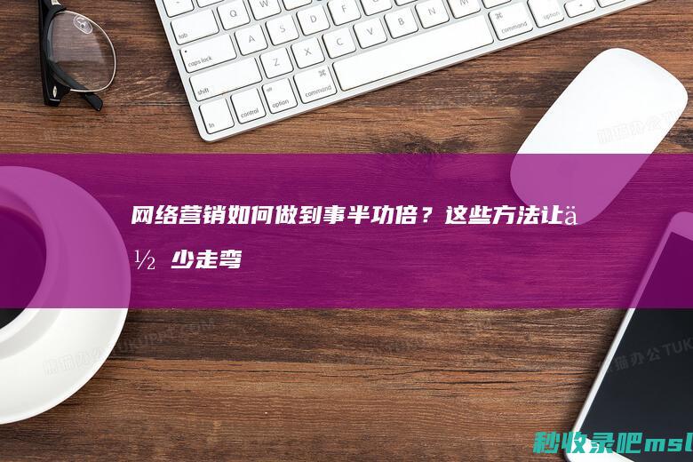 给大家解释一下▎网络营销如何做到事半功倍？这些方法让你少走弯路！